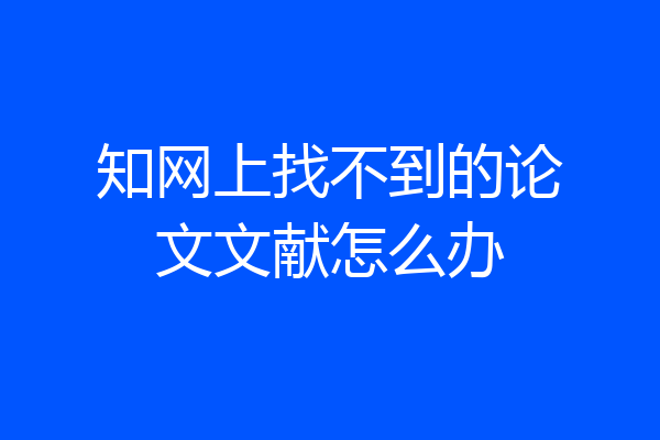 知网上找不到的论文文献怎么办