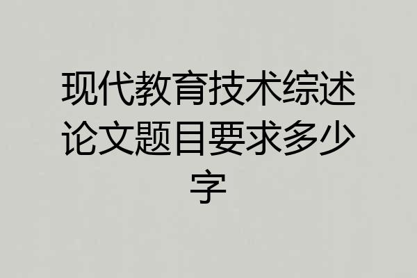 现代教育技术综述论文题目要求多少字