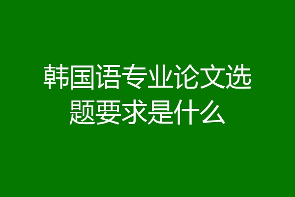 韩国语专业论文选题要求是什么