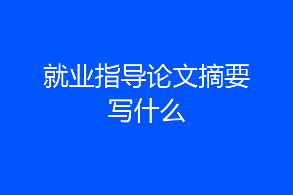 就业指导论文摘要写什么