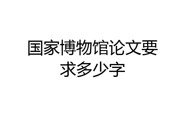 国家博物馆论文要求多少字