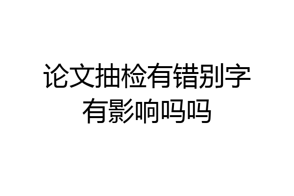 论文抽检有错别字有影响吗吗