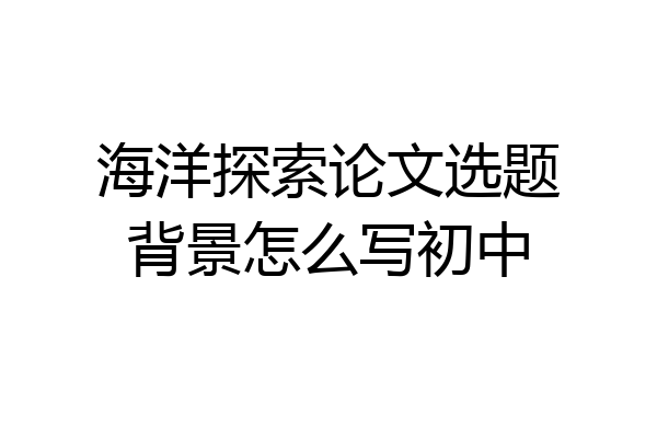 海洋探索论文选题背景怎么写初中