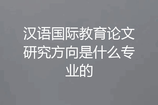 汉语国际教育论文研究方向是什么专业的