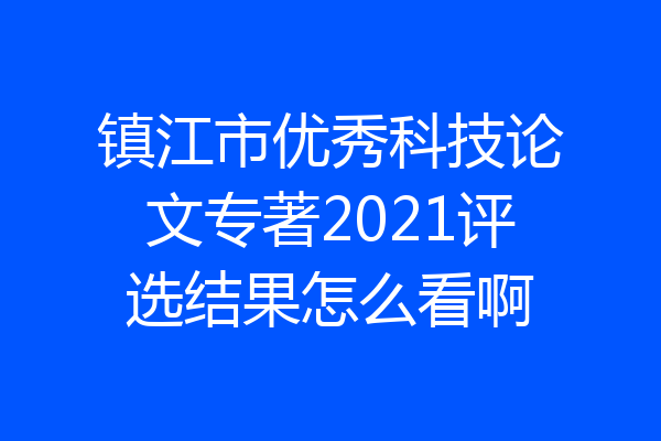 镇江市优秀科技论文专著2021评选结果怎么看啊