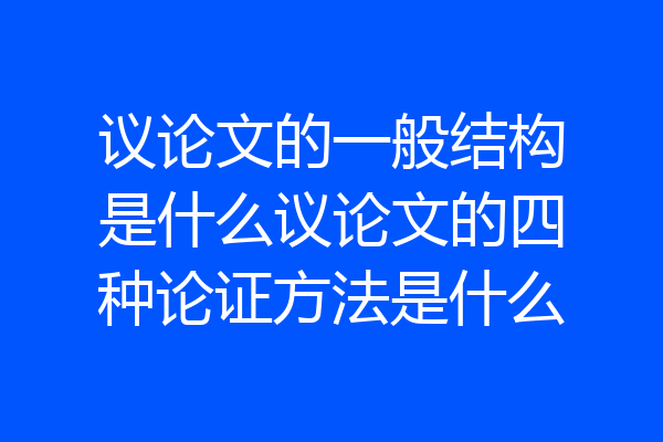 议论文的一般结构是什么议论文的四种论证方法是什么