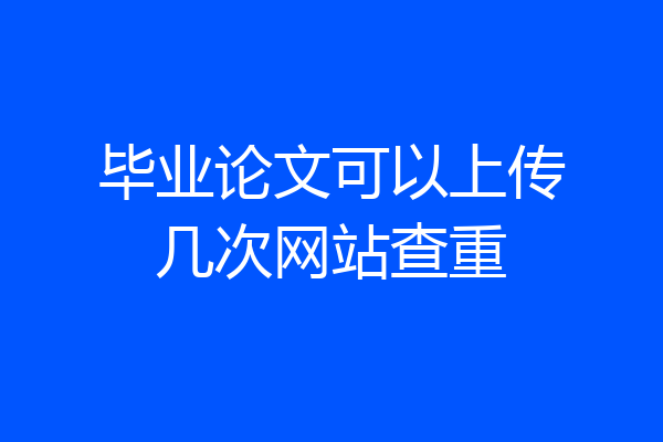 毕业论文可以上传几次网站查重