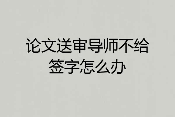 论文送审导师不给签字怎么办