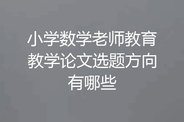 小学数学老师教育教学论文选题方向有哪些