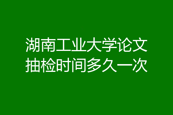 湖南工业大学论文抽检时间多久一次