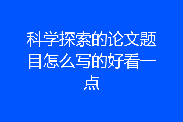 科学探索的论文题目怎么写的好看一点