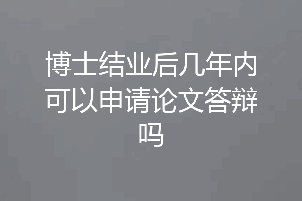 博士结业后几年内可以申请论文答辩吗