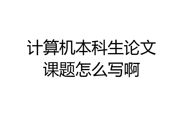 计算机本科生论文课题怎么写啊