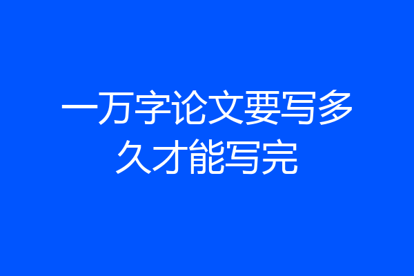 一万字论文要写多久才能写完