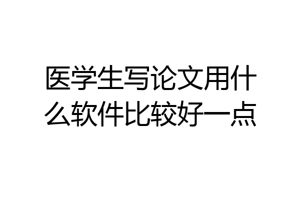 医学生写论文用什么软件比较好一点