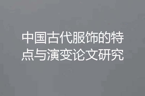 中国古代服饰的特点与演变论文研究