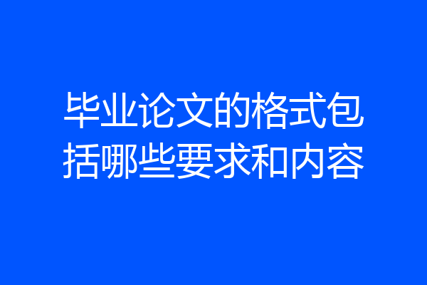 毕业论文的格式包括哪些要求和内容