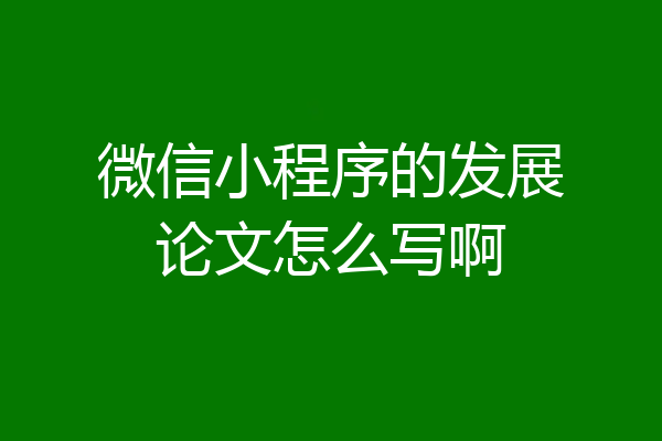 微信小程序的发展论文怎么写啊
