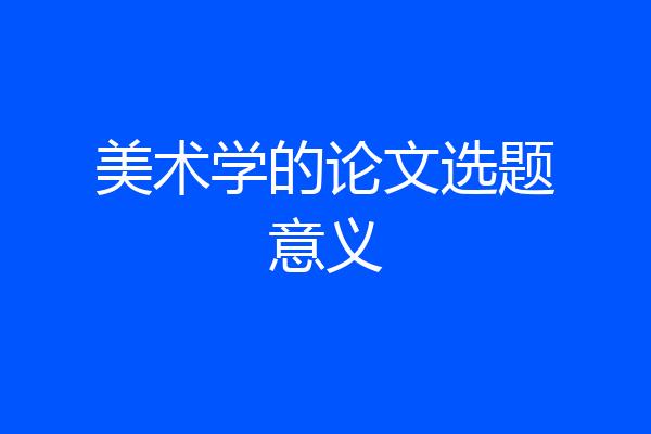 美术学的论文选题意义