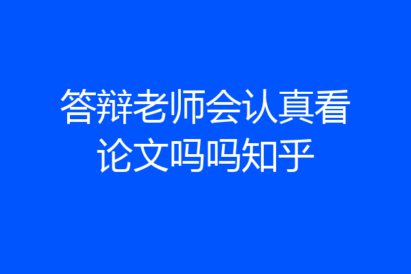答辩老师会认真看论文吗吗知乎