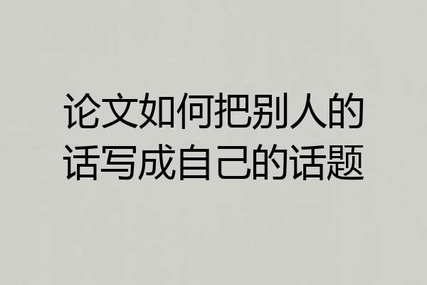 论文如何把别人的话写成自己的话题