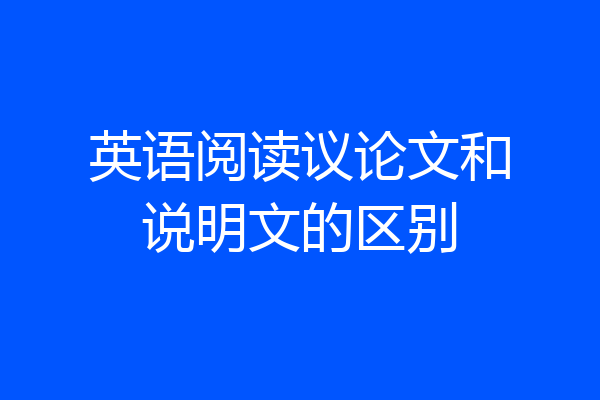 英语阅读议论文和说明文的区别
