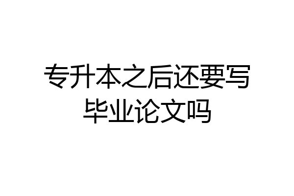 专升本之后还要写毕业论文吗
