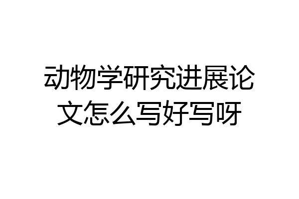 动物学研究进展论文怎么写好写呀