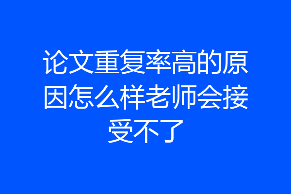 论文重复率高的原因怎么样老师会接受不了