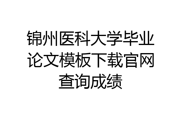 锦州医科大学毕业论文模板下载官网查询成绩
