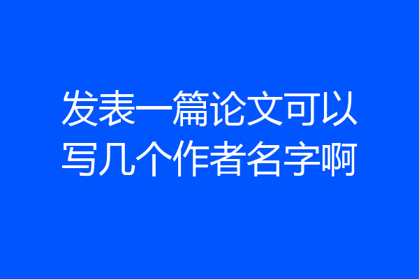 发表一篇论文可以写几个作者名字啊