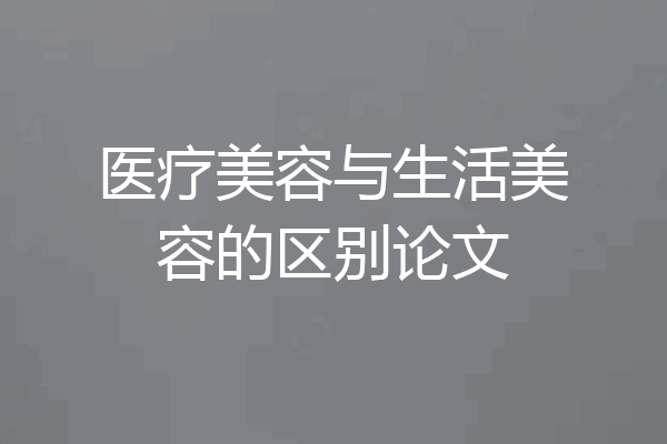 医疗美容与生活美容的区别论文