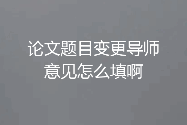 论文题目变更导师意见怎么填啊