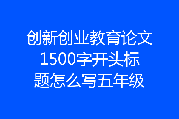 创新创业教育论文1500字开头标题怎么写五年级