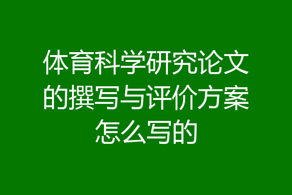 体育科学研究论文的撰写与评价方案怎么写的