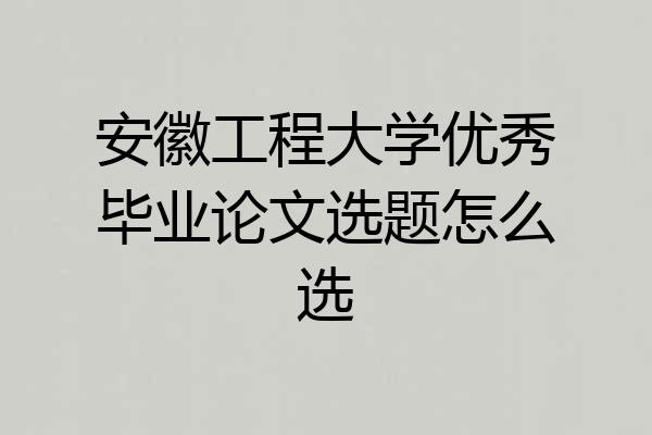 安徽工程大学优秀毕业论文选题怎么选