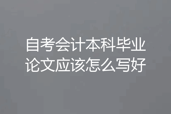 自考会计本科毕业论文应该怎么写好