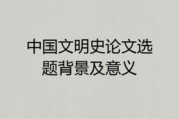 中国文明史论文选题背景及意义
