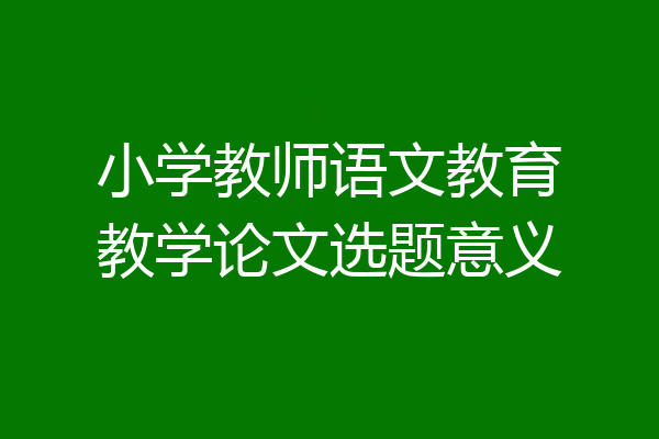 小学教师语文教育教学论文选题意义