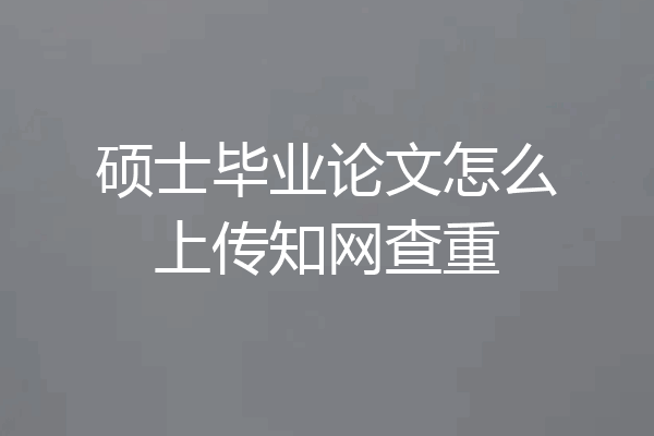 硕士毕业论文怎么上传知网查重