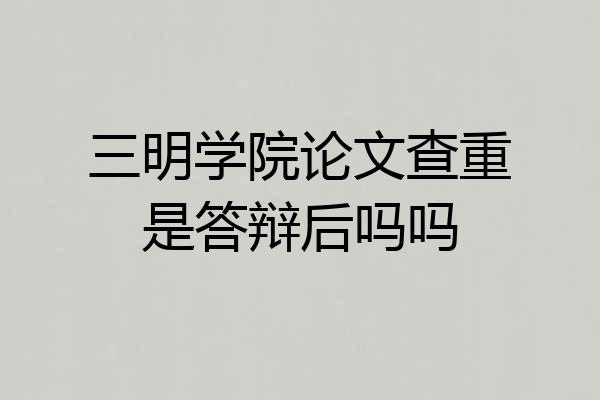 三明学院论文查重是答辩后吗吗