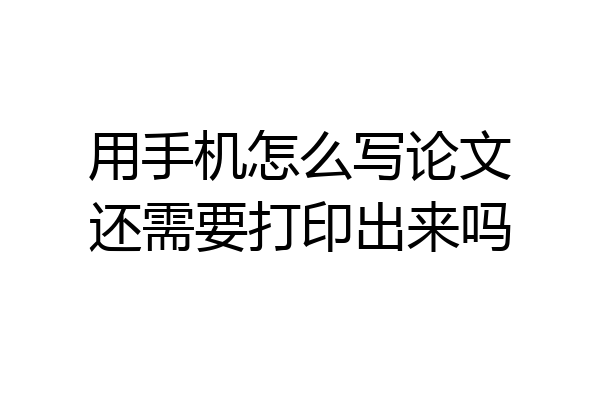 用手机怎么写论文还需要打印出来吗