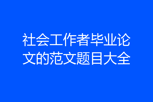 社会工作者毕业论文的范文题目大全