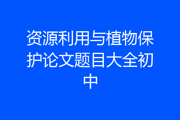 资源利用与植物保护论文题目大全初中