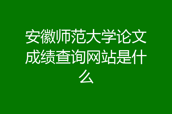 安徽师范大学论文成绩查询网站是什么