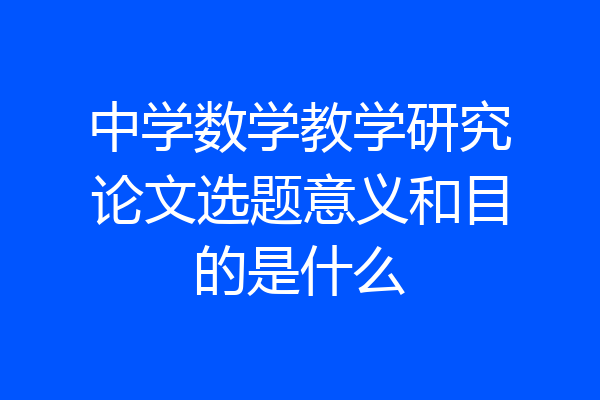 中学数学教学研究论文选题意义和目的是什么