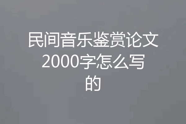 民间音乐鉴赏论文2000字怎么写的