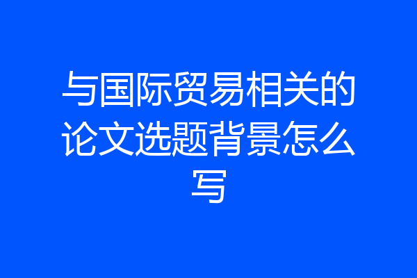 与国际贸易相关的论文选题背景怎么写