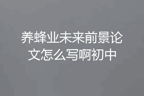 养蜂业未来前景论文怎么写啊初中