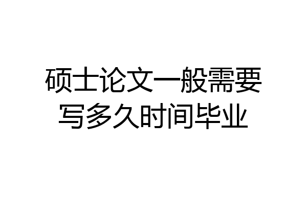硕士论文一般需要写多久时间毕业